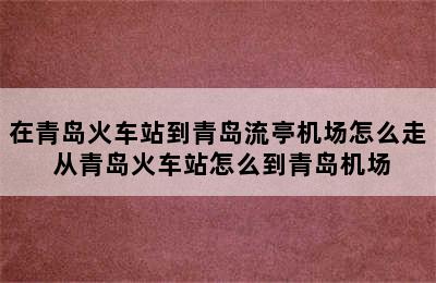 在青岛火车站到青岛流亭机场怎么走 从青岛火车站怎么到青岛机场